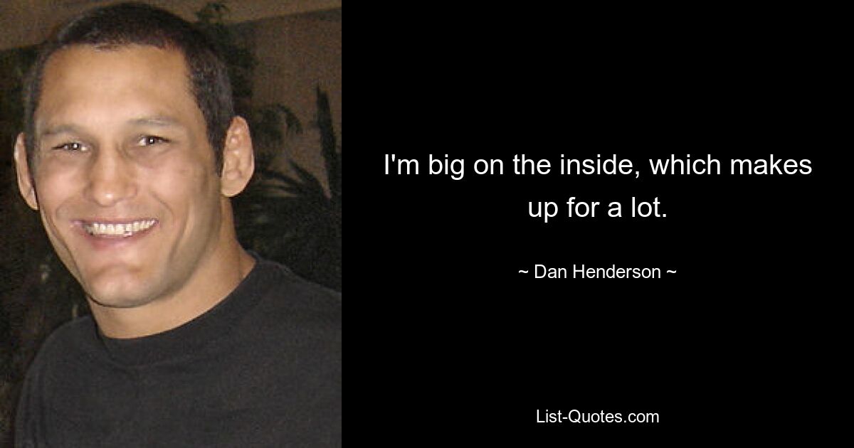 I'm big on the inside, which makes up for a lot. — © Dan Henderson