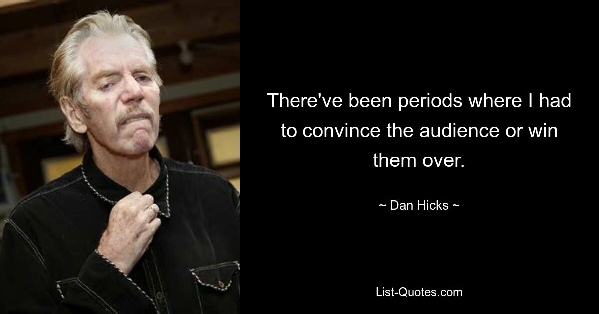 There've been periods where I had to convince the audience or win them over. — © Dan Hicks