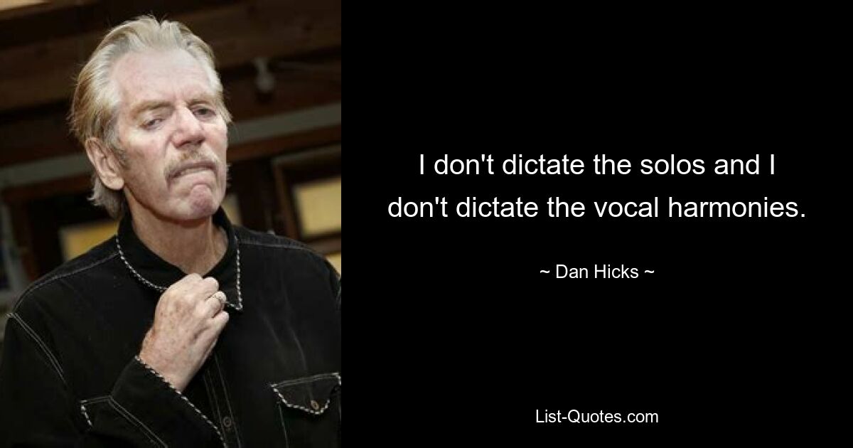 I don't dictate the solos and I don't dictate the vocal harmonies. — © Dan Hicks