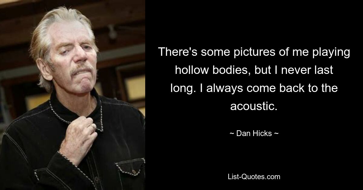 There's some pictures of me playing hollow bodies, but I never last long. I always come back to the acoustic. — © Dan Hicks