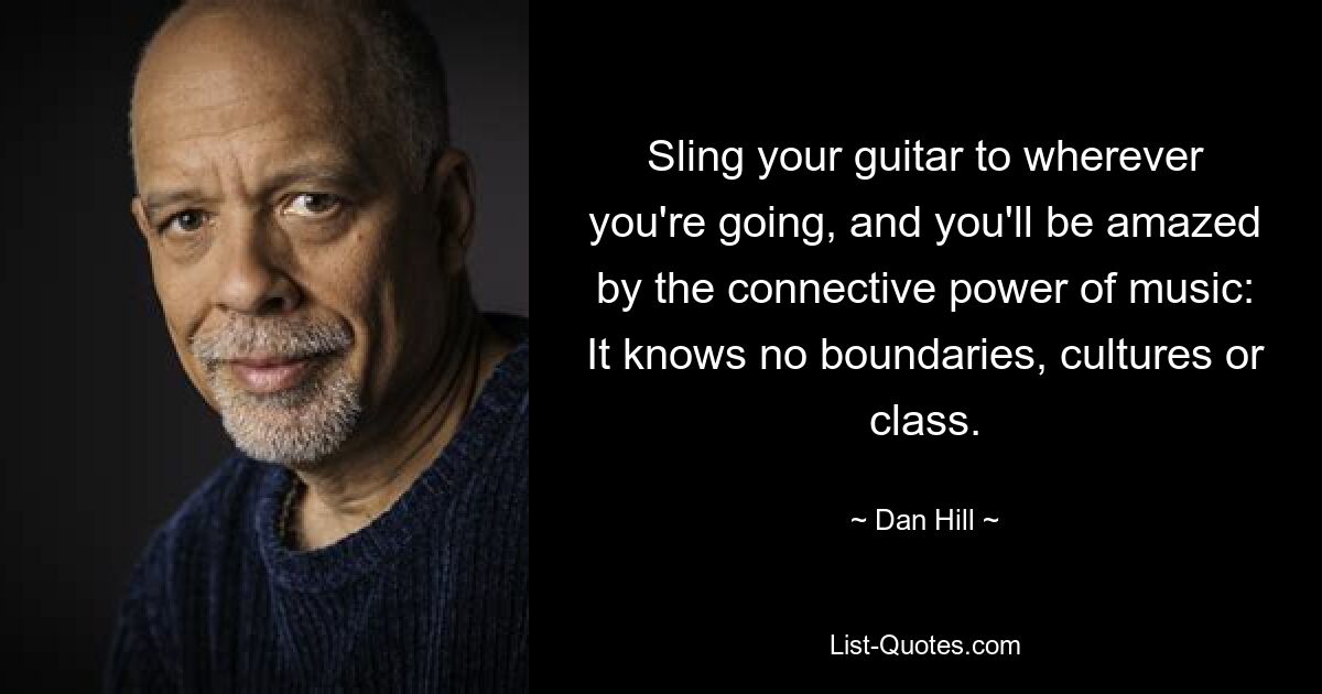 Sling your guitar to wherever you're going, and you'll be amazed by the connective power of music: It knows no boundaries, cultures or class. — © Dan Hill