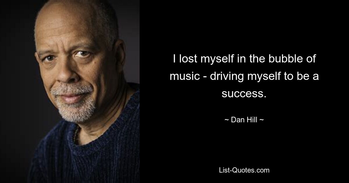 I lost myself in the bubble of music - driving myself to be a success. — © Dan Hill