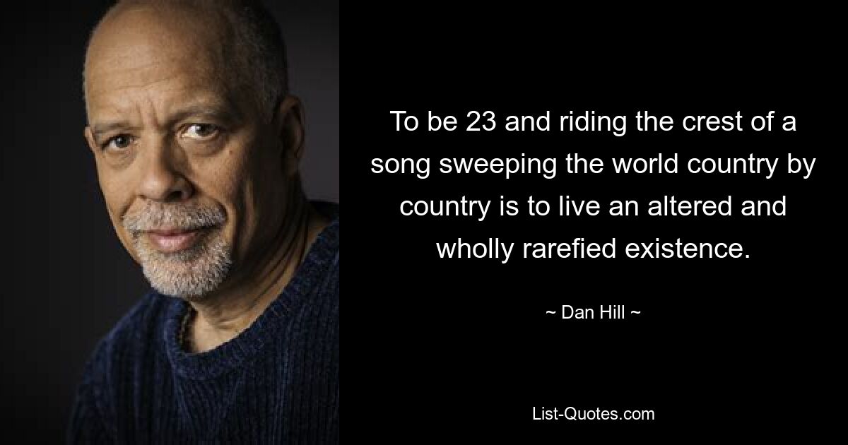 To be 23 and riding the crest of a song sweeping the world country by country is to live an altered and wholly rarefied existence. — © Dan Hill