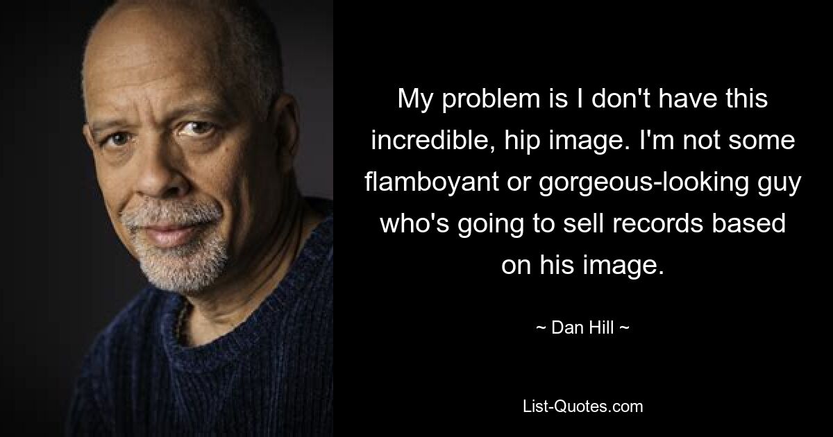 My problem is I don't have this incredible, hip image. I'm not some flamboyant or gorgeous-looking guy who's going to sell records based on his image. — © Dan Hill