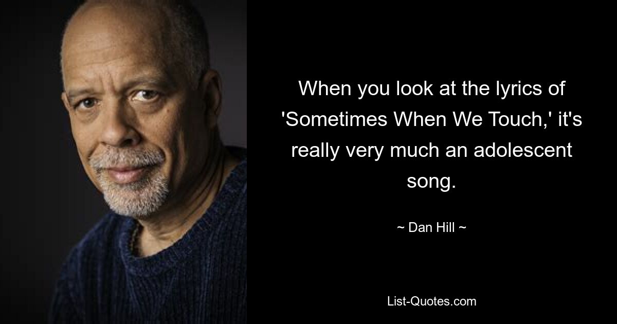 When you look at the lyrics of 'Sometimes When We Touch,' it's really very much an adolescent song. — © Dan Hill