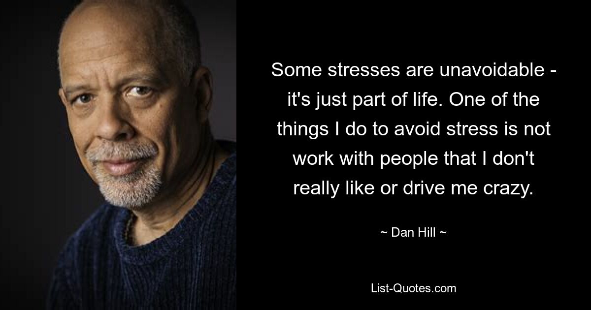 Some stresses are unavoidable - it's just part of life. One of the things I do to avoid stress is not work with people that I don't really like or drive me crazy. — © Dan Hill