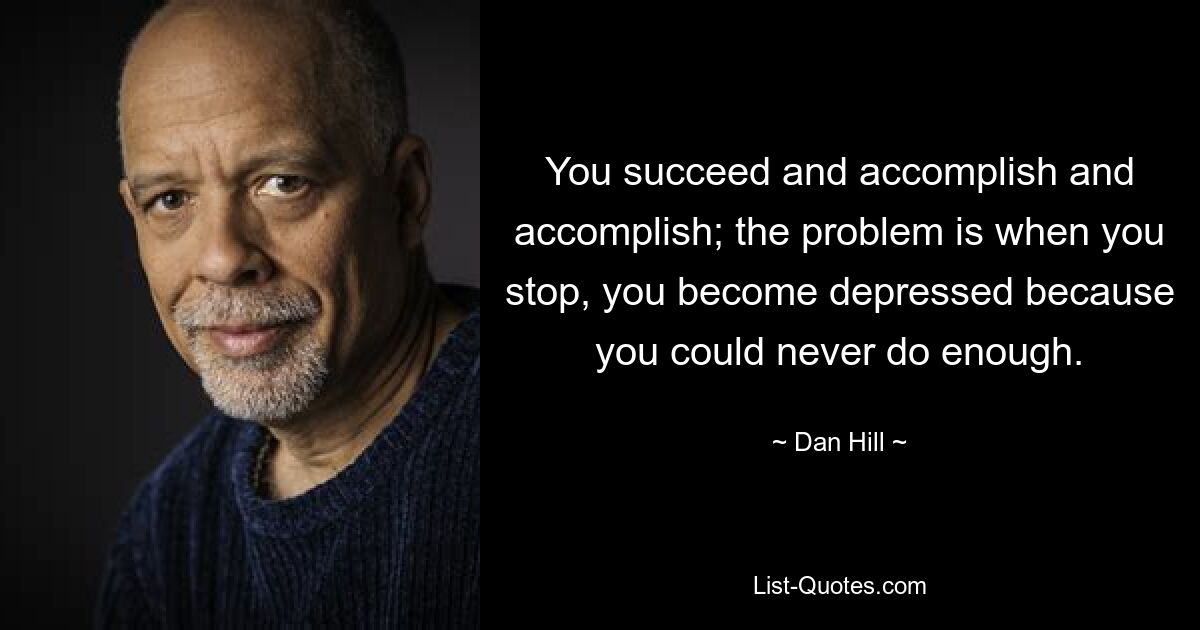 You succeed and accomplish and accomplish; the problem is when you stop, you become depressed because you could never do enough. — © Dan Hill