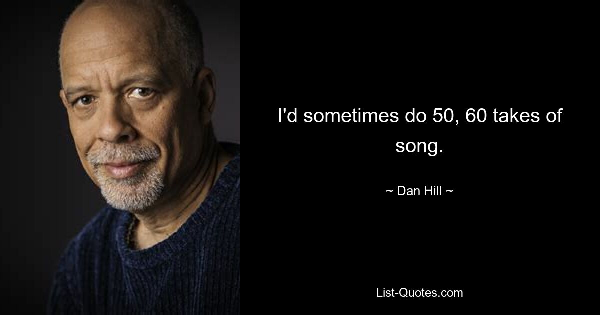 I'd sometimes do 50, 60 takes of song. — © Dan Hill