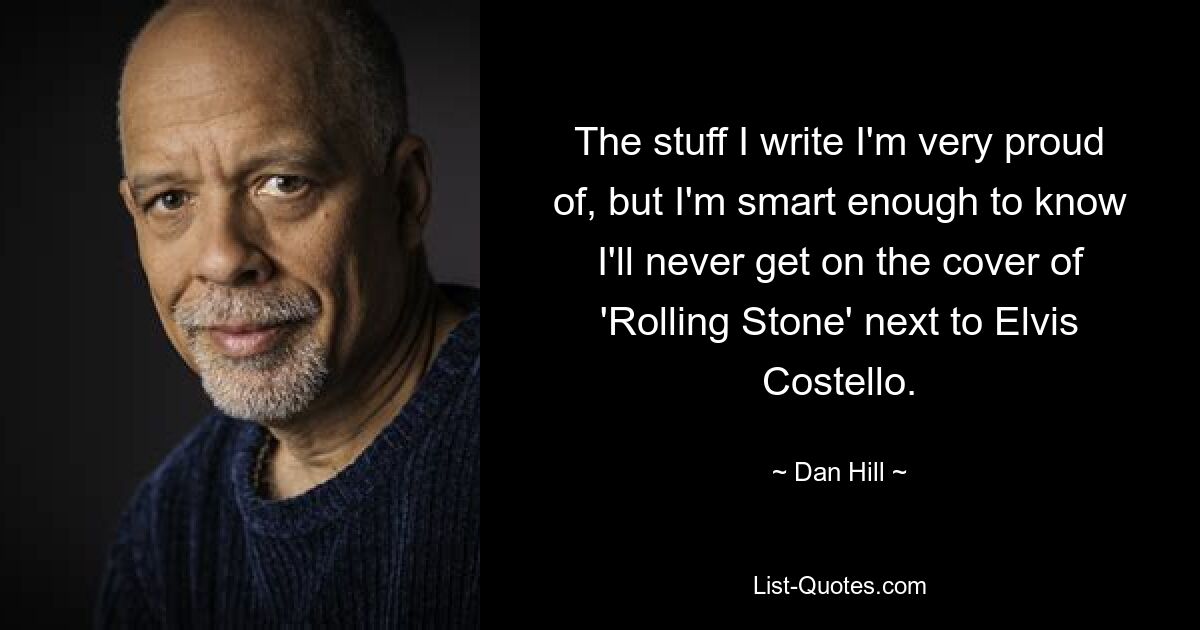 The stuff I write I'm very proud of, but I'm smart enough to know I'll never get on the cover of 'Rolling Stone' next to Elvis Costello. — © Dan Hill