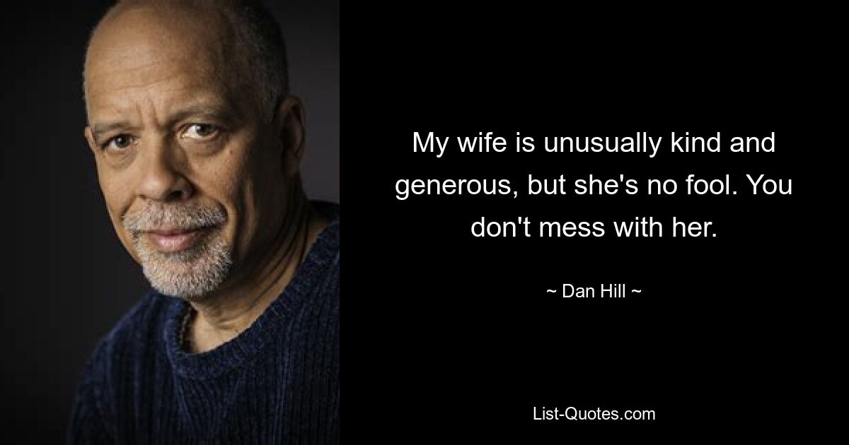 My wife is unusually kind and generous, but she's no fool. You don't mess with her. — © Dan Hill