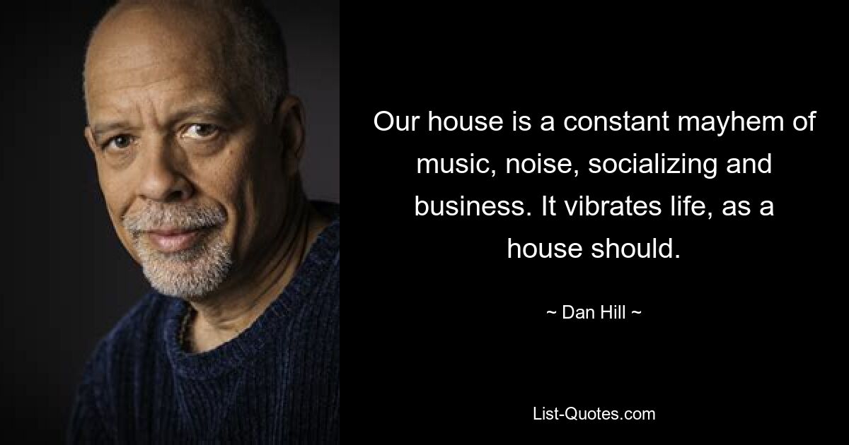 Our house is a constant mayhem of music, noise, socializing and business. It vibrates life, as a house should. — © Dan Hill