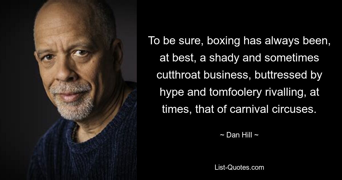 To be sure, boxing has always been, at best, a shady and sometimes cutthroat business, buttressed by hype and tomfoolery rivalling, at times, that of carnival circuses. — © Dan Hill