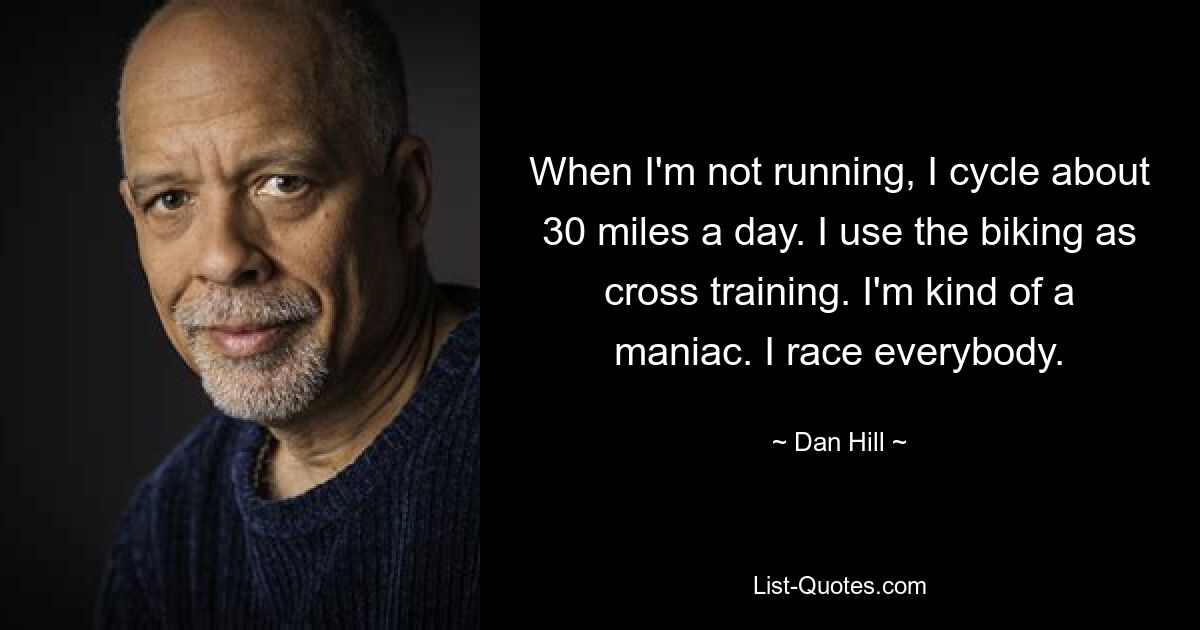 When I'm not running, I cycle about 30 miles a day. I use the biking as cross training. I'm kind of a maniac. I race everybody. — © Dan Hill