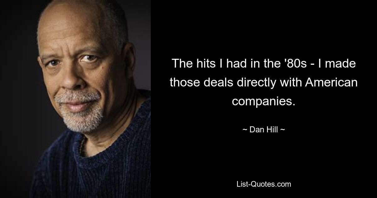 The hits I had in the '80s - I made those deals directly with American companies. — © Dan Hill