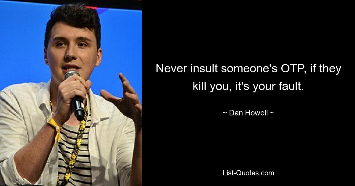 Never insult someone's OTP, if they kill you, it's your fault. — © Dan Howell