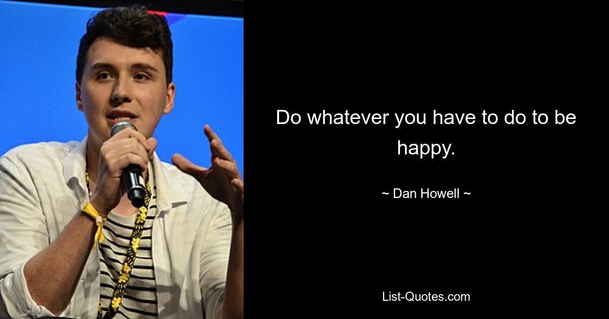 Do whatever you have to do to be happy. — © Dan Howell