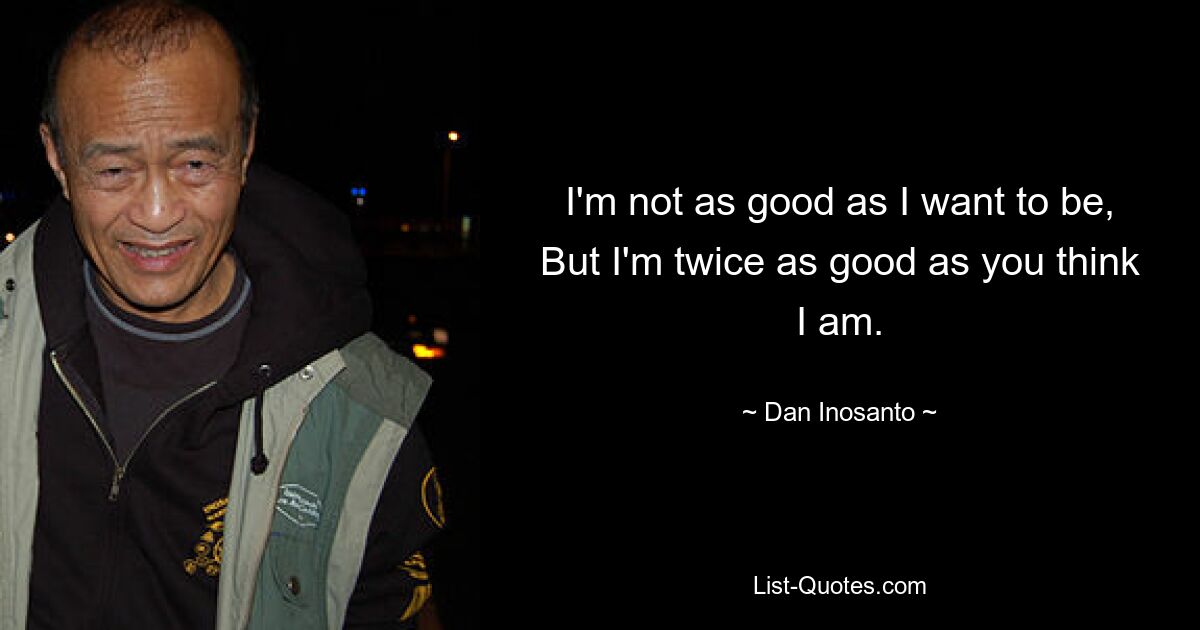 I'm not as good as I want to be, But I'm twice as good as you think I am. — © Dan Inosanto