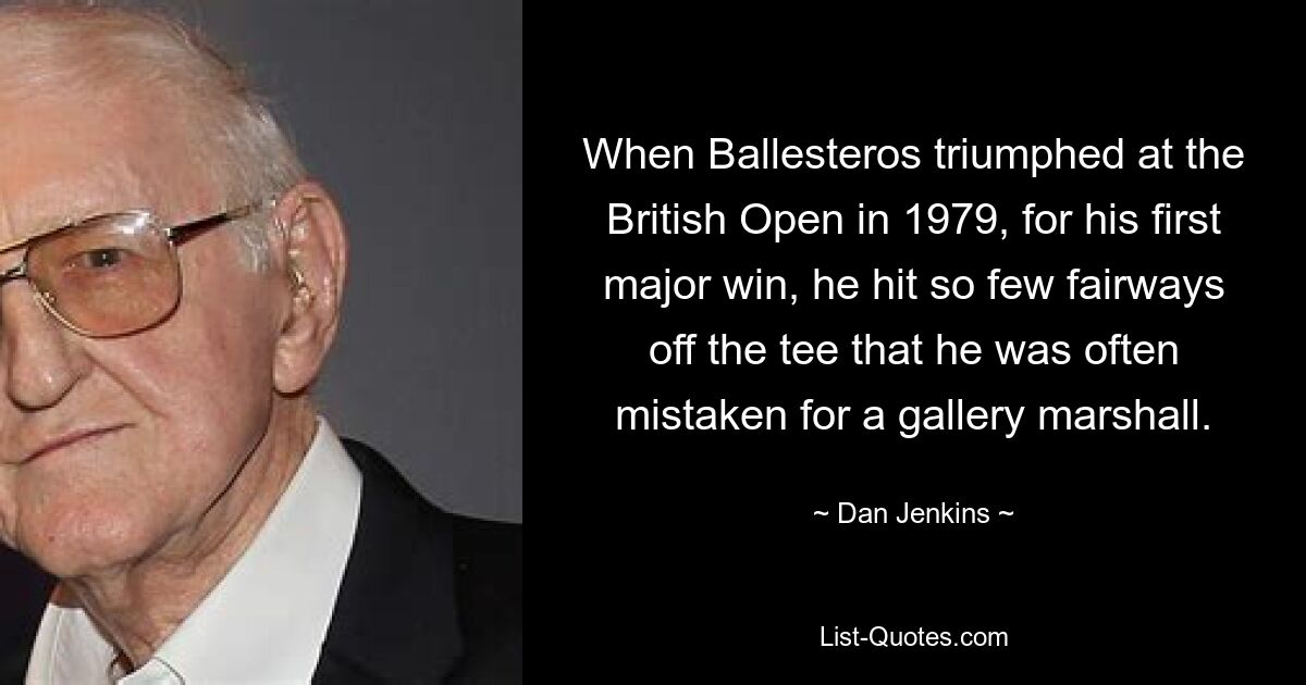 When Ballesteros triumphed at the British Open in 1979, for his first major win, he hit so few fairways off the tee that he was often mistaken for a gallery marshall. — © Dan Jenkins