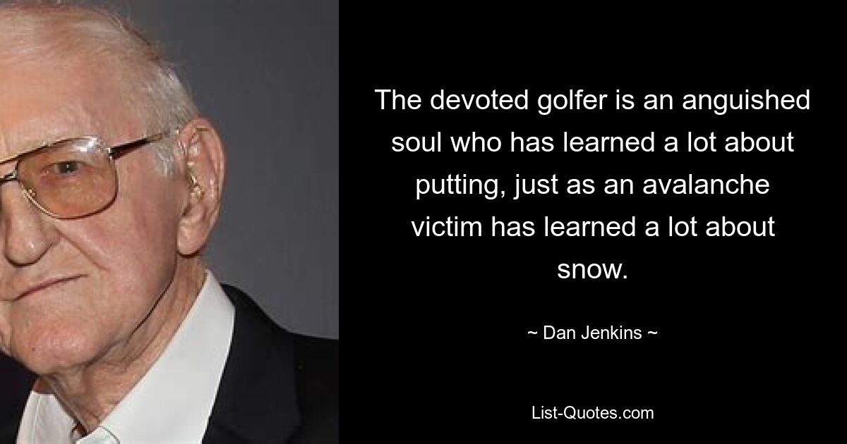 The devoted golfer is an anguished soul who has learned a lot about putting, just as an avalanche victim has learned a lot about snow. — © Dan Jenkins