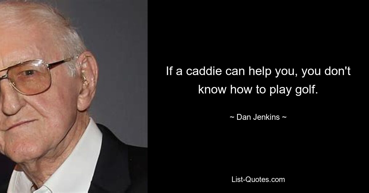 If a caddie can help you, you don't know how to play golf. — © Dan Jenkins