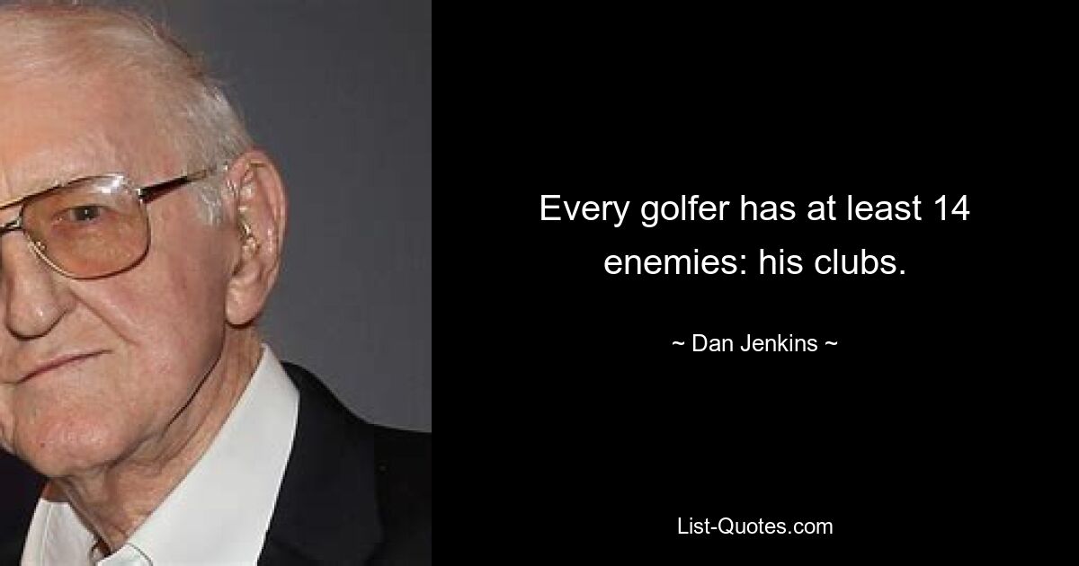 Every golfer has at least 14 enemies: his clubs. — © Dan Jenkins