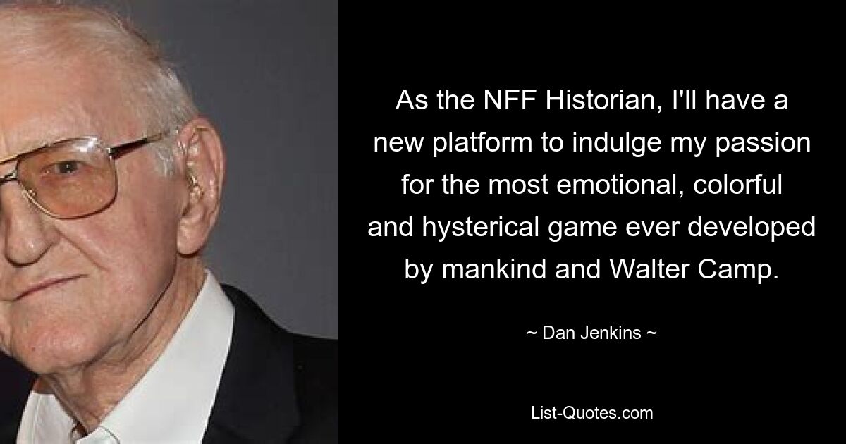 As the NFF Historian, I'll have a new platform to indulge my passion for the most emotional, colorful and hysterical game ever developed by mankind and Walter Camp. — © Dan Jenkins