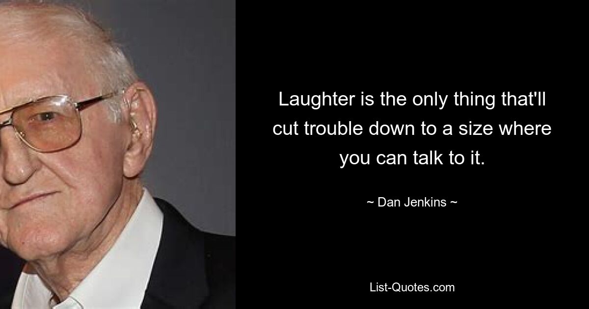 Laughter is the only thing that'll cut trouble down to a size where you can talk to it. — © Dan Jenkins