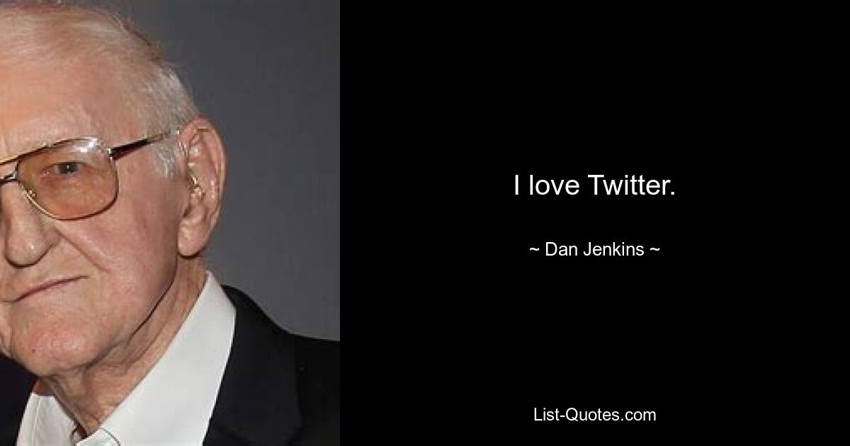 I love Twitter. — © Dan Jenkins