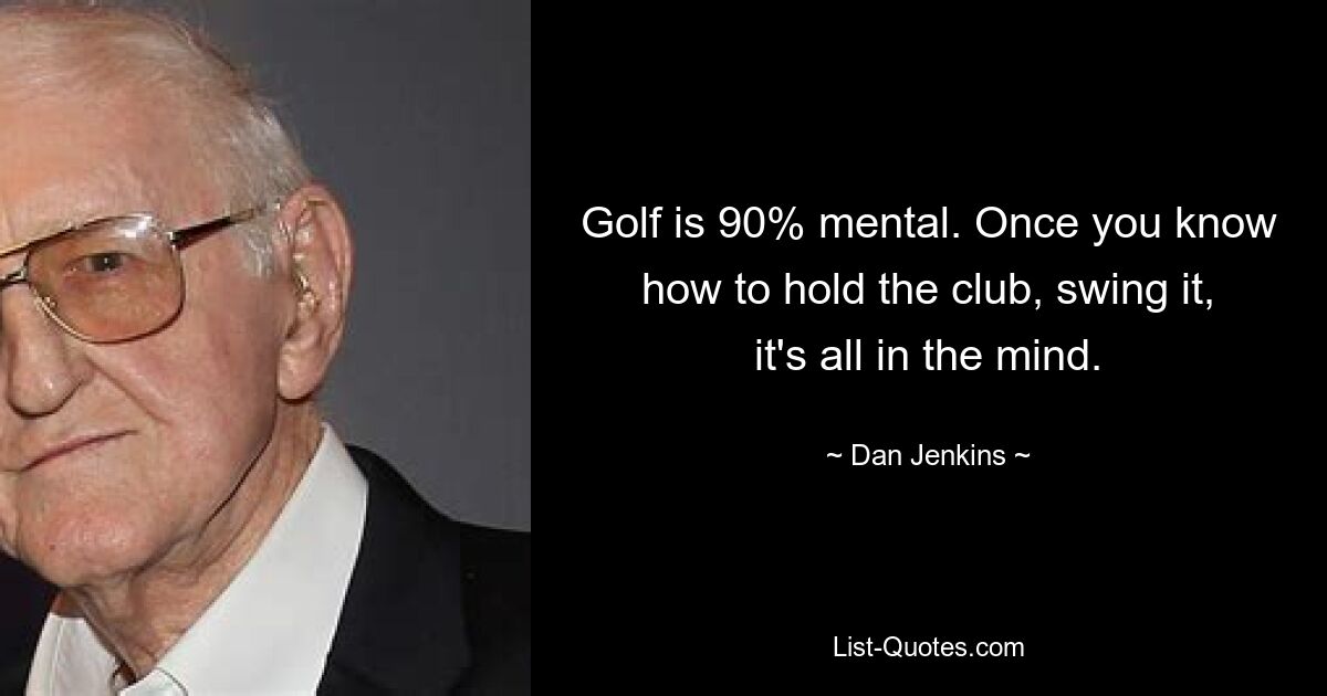 Golf is 90% mental. Once you know how to hold the club, swing it, it's all in the mind. — © Dan Jenkins