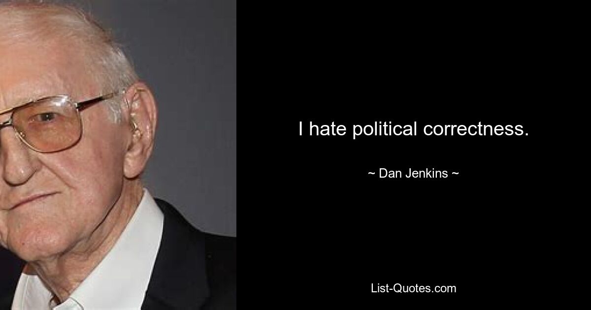 I hate political correctness. — © Dan Jenkins