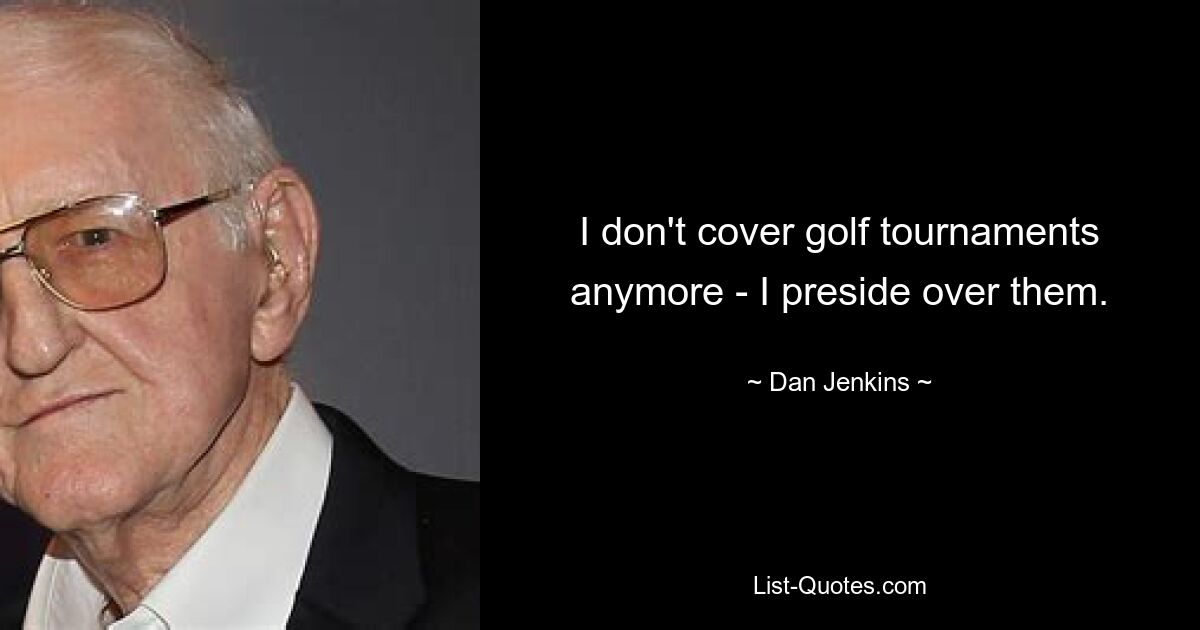 I don't cover golf tournaments anymore - I preside over them. — © Dan Jenkins