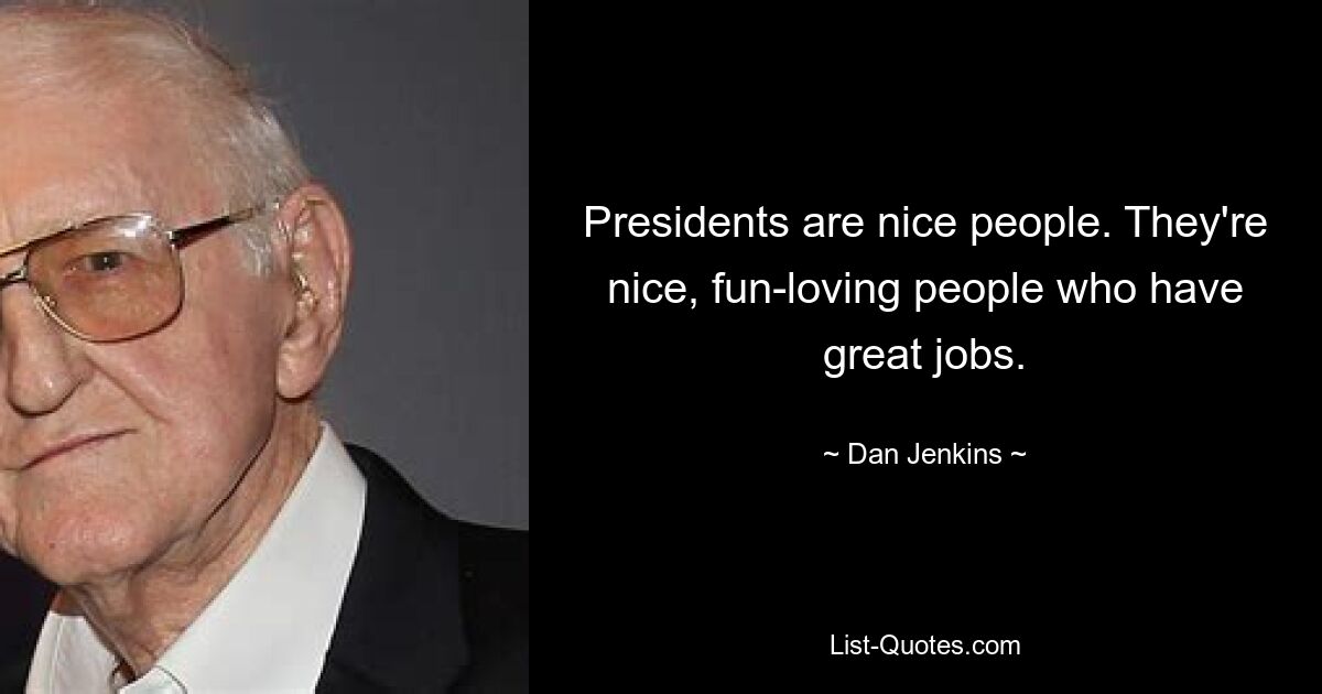 Presidents are nice people. They're nice, fun-loving people who have great jobs. — © Dan Jenkins