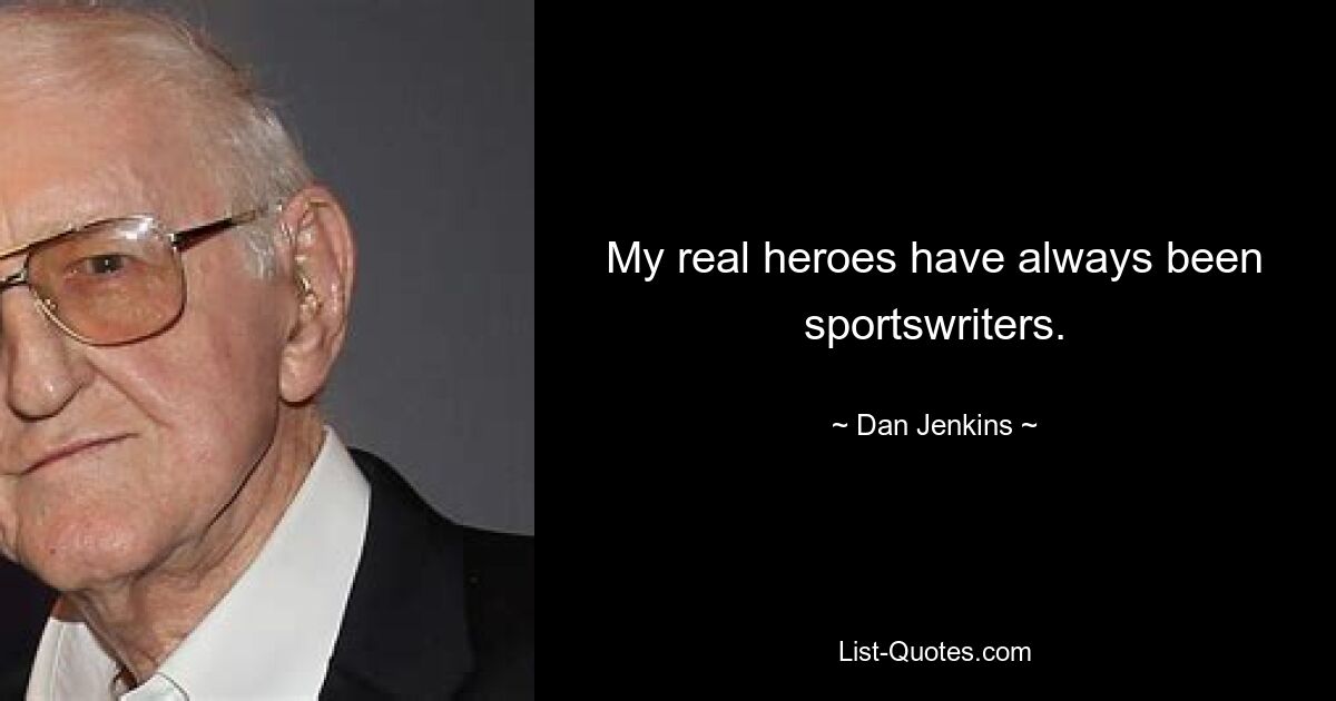 My real heroes have always been sportswriters. — © Dan Jenkins