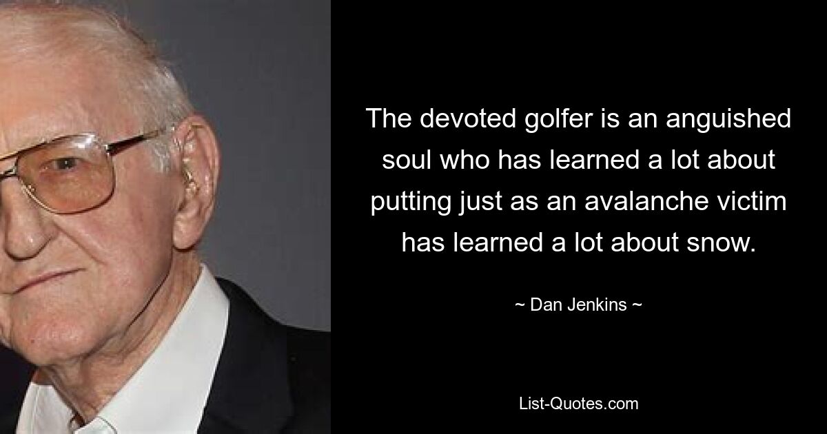 The devoted golfer is an anguished soul who has learned a lot about putting just as an avalanche victim has learned a lot about snow. — © Dan Jenkins