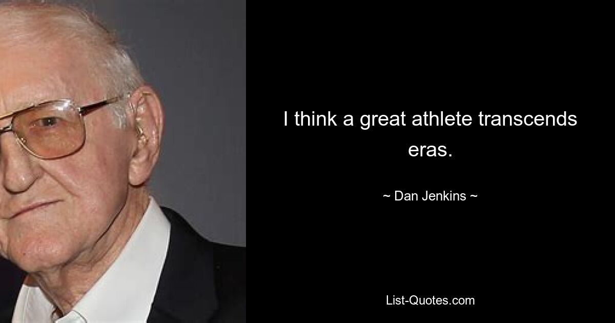 I think a great athlete transcends eras. — © Dan Jenkins