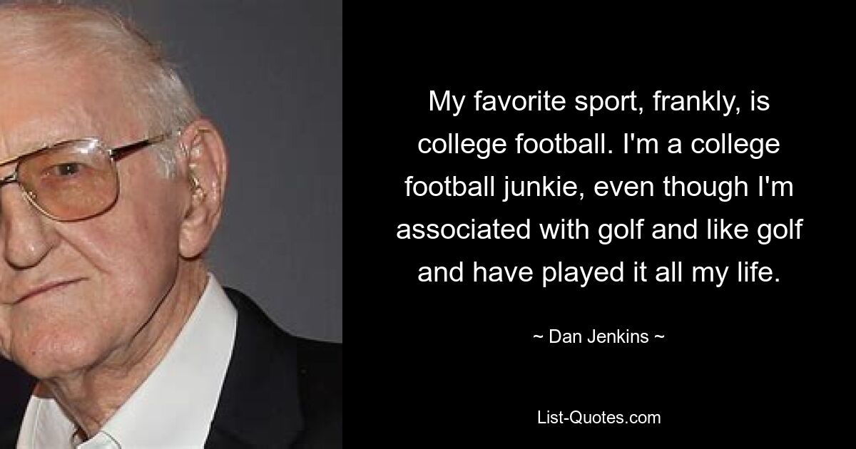 My favorite sport, frankly, is college football. I'm a college football junkie, even though I'm associated with golf and like golf and have played it all my life. — © Dan Jenkins