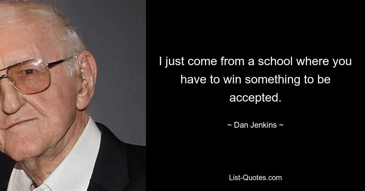 I just come from a school where you have to win something to be accepted. — © Dan Jenkins