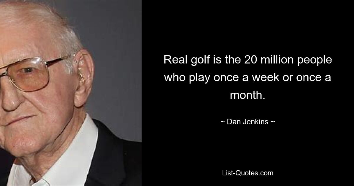 Real golf is the 20 million people who play once a week or once a month. — © Dan Jenkins