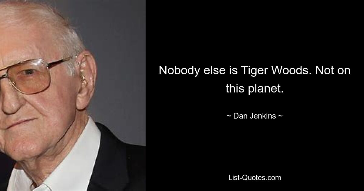 Nobody else is Tiger Woods. Not on this planet. — © Dan Jenkins