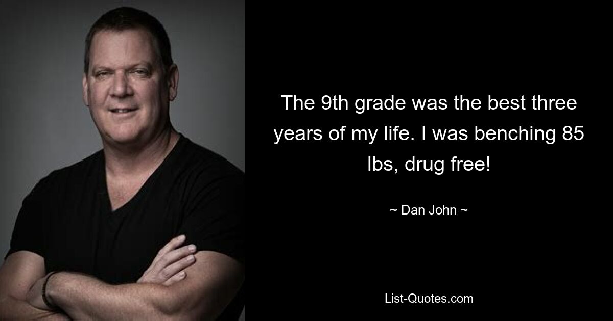 The 9th grade was the best three years of my life. I was benching 85 lbs, drug free! — © Dan John