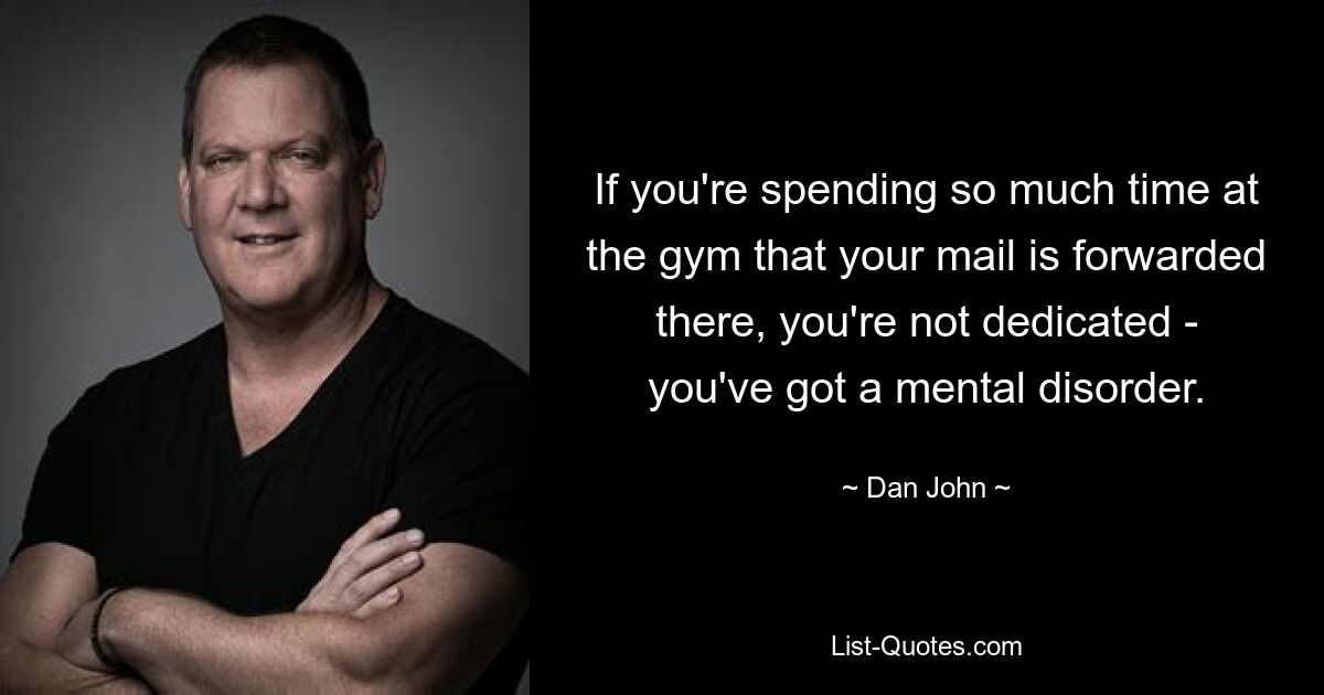 If you're spending so much time at the gym that your mail is forwarded there, you're not dedicated - you've got a mental disorder. — © Dan John