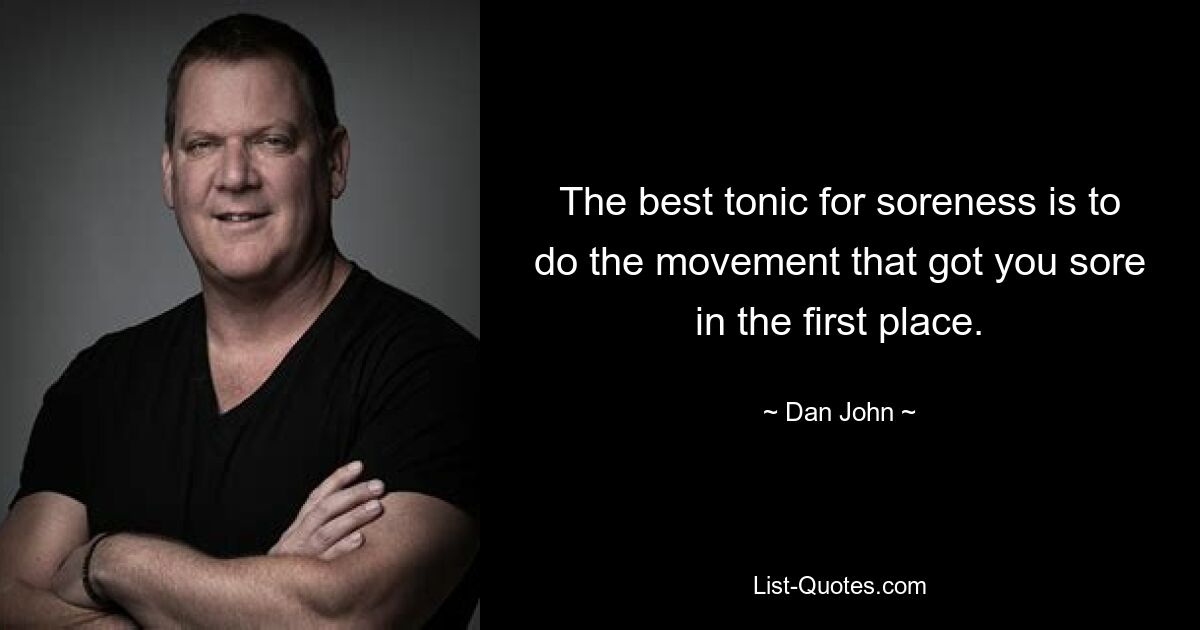 The best tonic for soreness is to do the movement that got you sore in the first place. — © Dan John