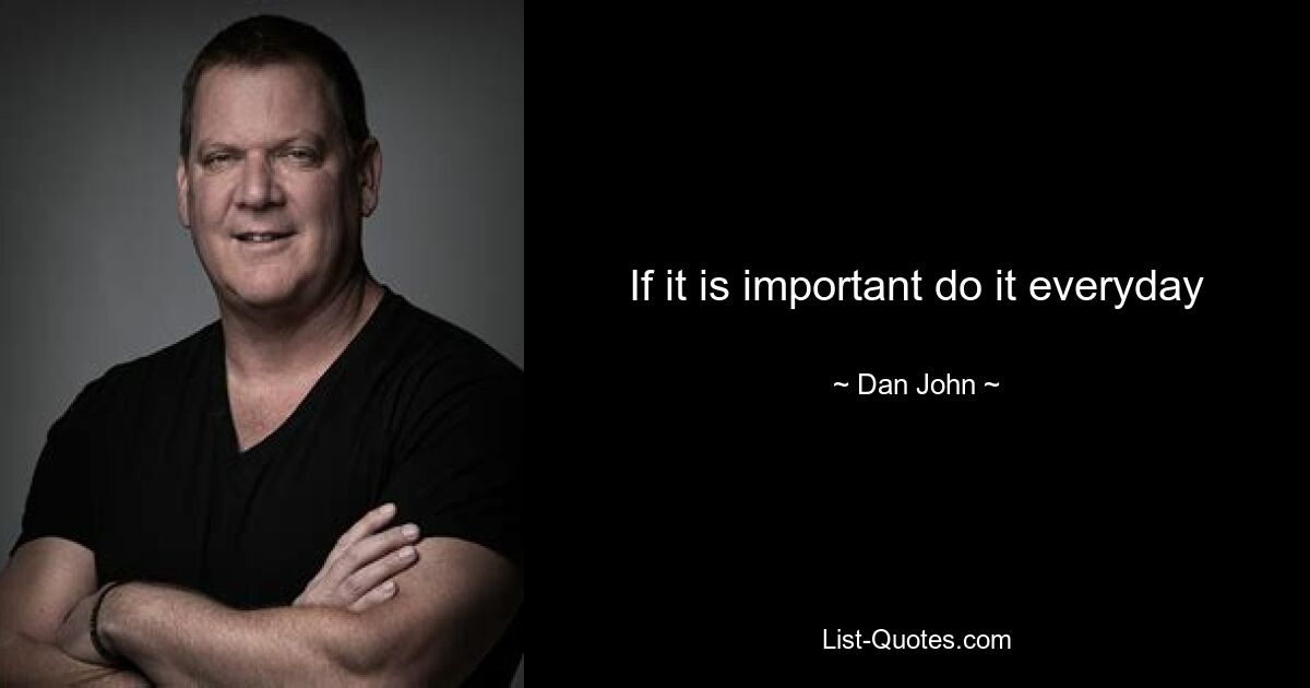 If it is important do it everyday — © Dan John