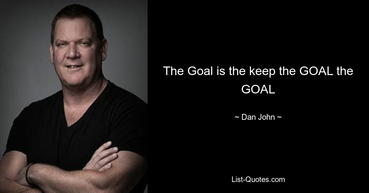 The Goal is the keep the GOAL the GOAL — © Dan John