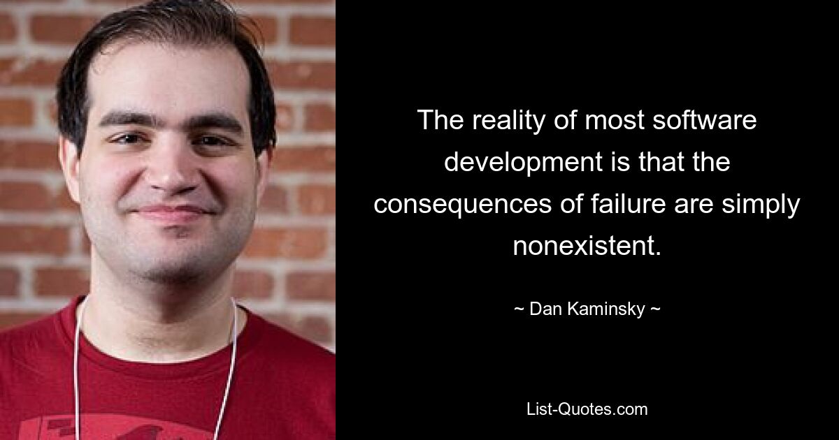 The reality of most software development is that the consequences of failure are simply nonexistent. — © Dan Kaminsky