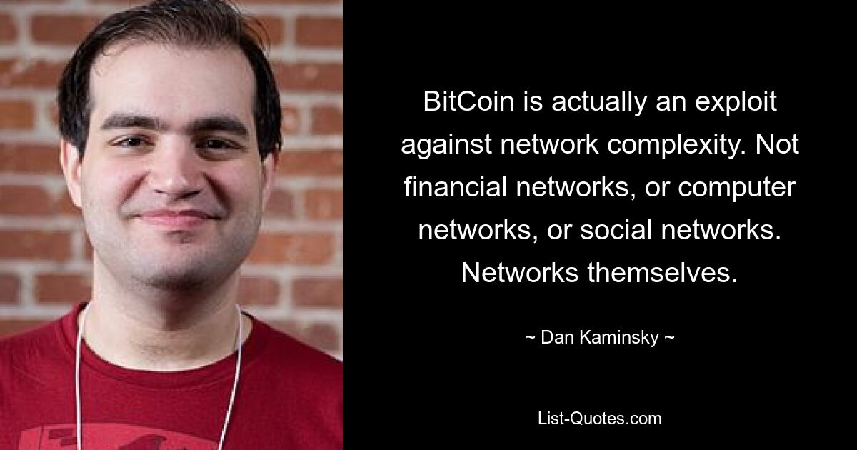 BitCoin is actually an exploit against network complexity. Not financial networks, or computer networks, or social networks. Networks themselves. — © Dan Kaminsky