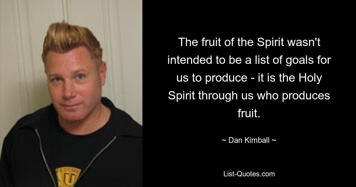 The fruit of the Spirit wasn't intended to be a list of goals for us to produce - it is the Holy Spirit through us who produces fruit. — © Dan Kimball