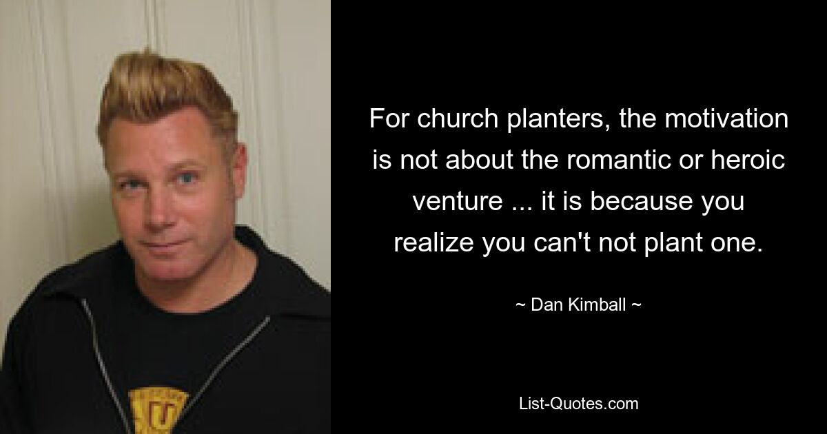 For church planters, the motivation is not about the romantic or heroic venture ... it is because you realize you can't not plant one. — © Dan Kimball