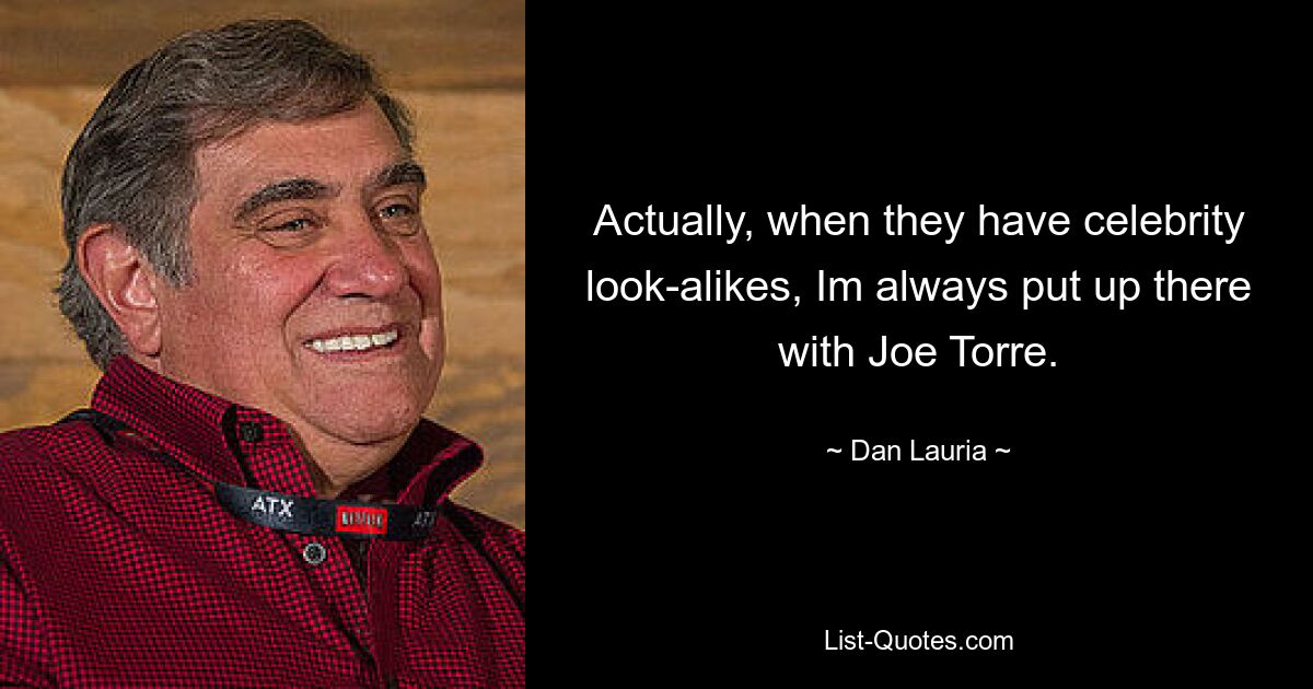 Actually, when they have celebrity look-alikes, Im always put up there with Joe Torre. — © Dan Lauria