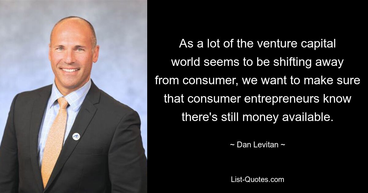 As a lot of the venture capital world seems to be shifting away from consumer, we want to make sure that consumer entrepreneurs know there's still money available. — © Dan Levitan